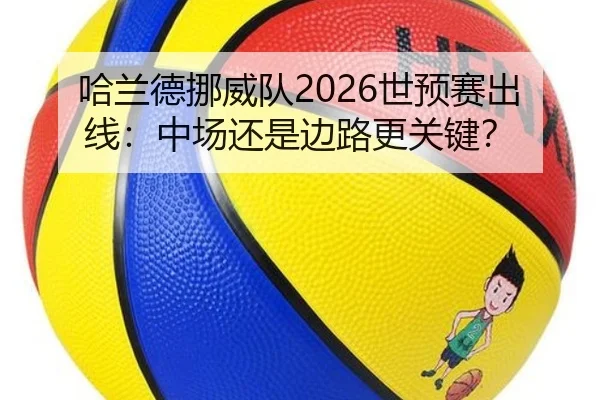 哈兰德挪威队2026世预赛出线：中场还是边路更关键？